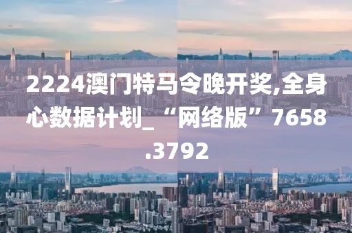 2224澳門特馬令晚開獎(jiǎng),全身心數(shù)據(jù)計(jì)劃_“網(wǎng)絡(luò)版”7658.3792