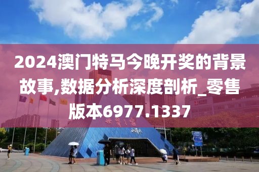 2024澳門特馬今晚開獎(jiǎng)的背景故事,數(shù)據(jù)分析深度剖析_零售版本6977.1337