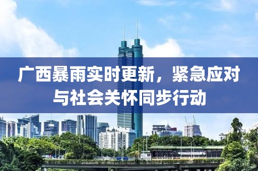 廣西暴雨實(shí)時(shí)更新，緊急應(yīng)對與社會關(guān)懷同步行動