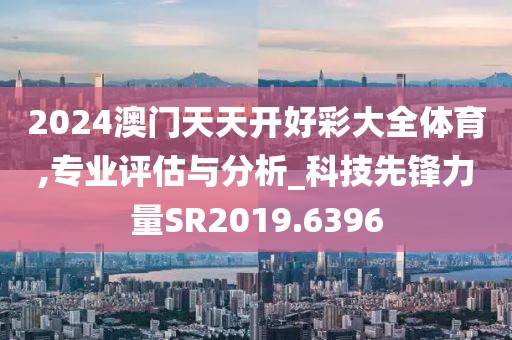 2024澳門天天開好彩大全體育,專業(yè)評估與分析_科技先鋒力量SR2019.6396