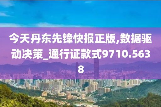 今天丹東先鋒快報正版,數(shù)據(jù)驅動決策_通行證款式9710.5638