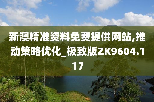 新澳精準資料免費提供網站,推動策略優(yōu)化_極致版ZK9604.117