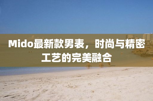 Mido最新款男表，時尚與精密工藝的完美融合