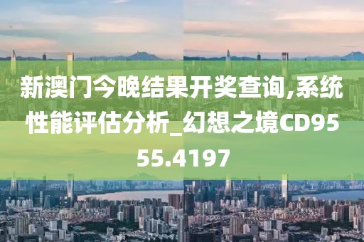 新澳門今晚結(jié)果開獎查詢,系統(tǒng)性能評估分析_幻想之境CD9555.4197