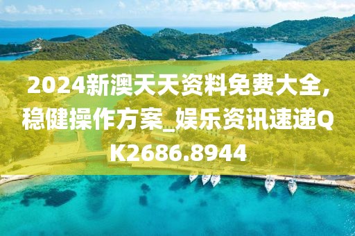 2024新澳天天資料免費(fèi)大全,穩(wěn)健操作方案_娛樂資訊速遞QK2686.8944