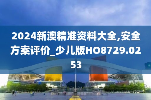 2024新澳精準資料大全,安全方案評價_少兒版HO8729.0253