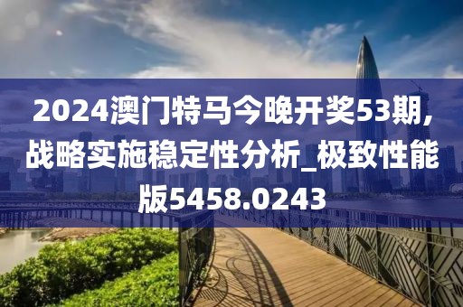 2024澳門特馬今晚開獎(jiǎng)53期,戰(zhàn)略實(shí)施穩(wěn)定性分析_極致性能版5458.0243