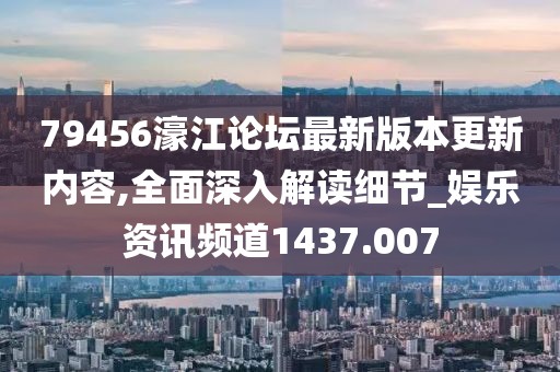 79456濠江論壇最新版本更新內(nèi)容,全面深入解讀細節(jié)_娛樂資訊頻道1437.007