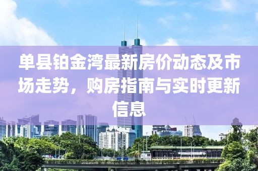 單縣鉑金灣最新房?jī)r(jià)動(dòng)態(tài)及市場(chǎng)走勢(shì)，購(gòu)房指南與實(shí)時(shí)更新信息