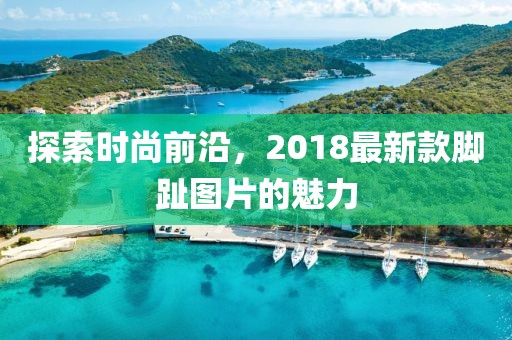 探索時尚前沿，2018最新款腳趾圖片的魅力