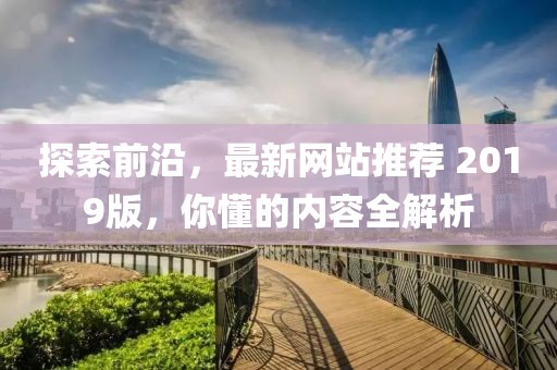 探索前沿，最新網站推薦 2019版，你懂的內容全解析