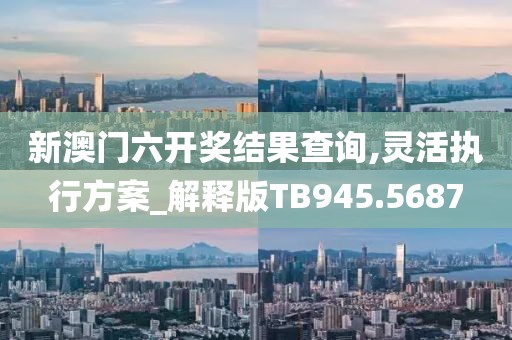 新澳門六開獎結果查詢,靈活執(zhí)行方案_解釋版TB945.5687