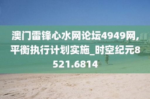 澳門雷鋒心水網(wǎng)論壇4949網(wǎng),平衡執(zhí)行計劃實施_時空紀元8521.6814