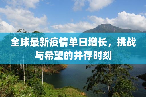 全球最新疫情單日增長，挑戰(zhàn)與希望的并存時刻