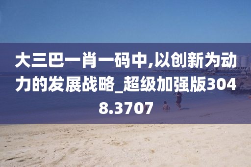 大三巴一肖一碼中,以創(chuàng)新為動力的發(fā)展戰(zhàn)略_超級加強版3048.3707