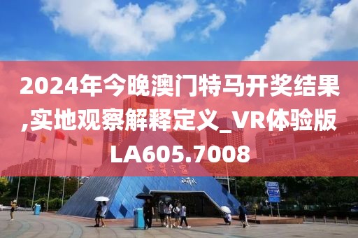 2024年今晚澳門特馬開獎結(jié)果,實地觀察解釋定義_VR體驗版LA605.7008