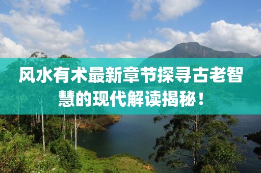 風(fēng)水有術(shù)最新章節(jié)探尋古老智慧的現(xiàn)代解讀揭秘！