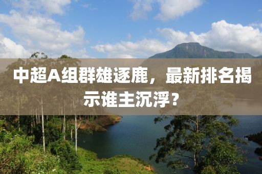 中超A組群雄逐鹿，最新排名揭示誰主沉??？