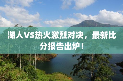 湖人VS熱火激烈對決，最新比分報告出爐！