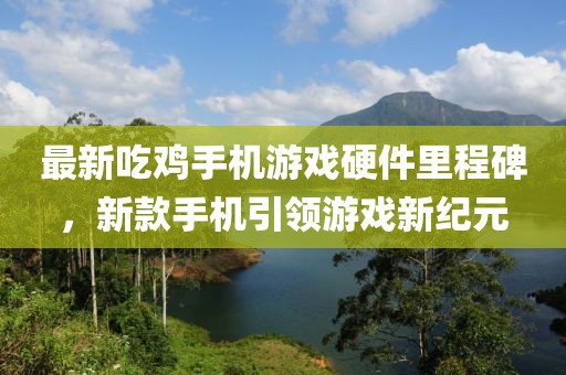 最新吃雞手機游戲硬件里程碑，新款手機引領(lǐng)游戲新紀元