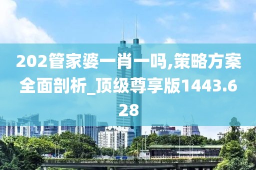 202管家婆一肖一嗎,策略方案全面剖析_頂級(jí)尊享版1443.628