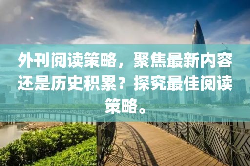 外刊閱讀策略，聚焦最新內(nèi)容還是歷史積累？探究最佳閱讀策略。