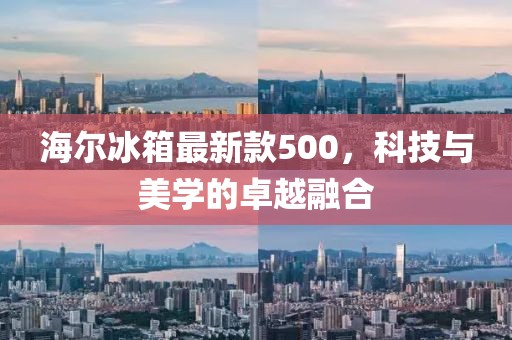 海爾冰箱最新款500，科技與美學(xué)的卓越融合