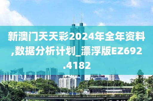 新澳門天天彩2024年全年資料,數(shù)據(jù)分析計(jì)劃_漂浮版EZ692.4182