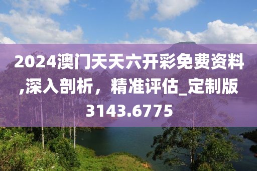 2024澳門天天六開彩免費資料,深入剖析，精準評估_定制版3143.6775