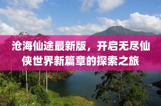 滄海仙途最新版，開啟無盡仙俠世界新篇章的探索之旅