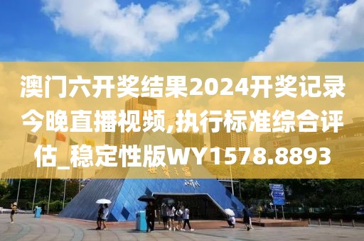 澳門六開獎結(jié)果2024開獎記錄今晚直播視頻,執(zhí)行標準綜合評估_穩(wěn)定性版WY1578.8893