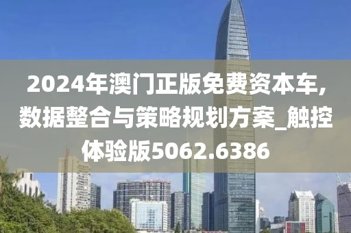 2024年澳門正版免費(fèi)資本車,數(shù)據(jù)整合與策略規(guī)劃方案_觸控體驗(yàn)版5062.6386