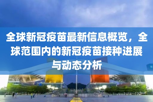 全球新冠疫苗最新信息概覽，全球范圍內的新冠疫苗接種進展與動態(tài)分析