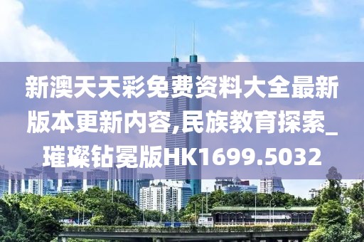 新澳天天彩免費(fèi)資料大全最新版本更新內(nèi)容,民族教育探索_璀璨鉆冕版HK1699.5032