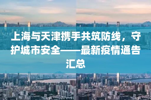 上海與天津攜手共筑防線，守護城市安全——最新疫情通告匯總