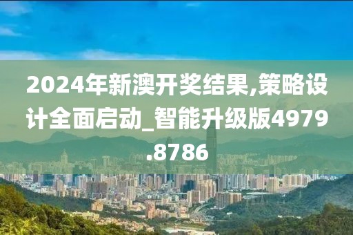 2024年新澳開獎結果,策略設計全面啟動_智能升級版4979.8786