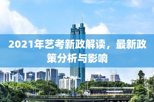 2021年藝考新政解讀，最新政策分析與影響