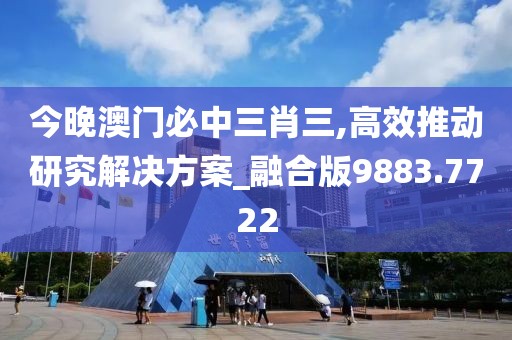 今晚澳門必中三肖三,高效推動研究解決方案_融合版9883.7722