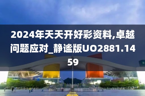 2024年天天開好彩資料,卓越問題應(yīng)對(duì)_靜謐版UO2881.1459