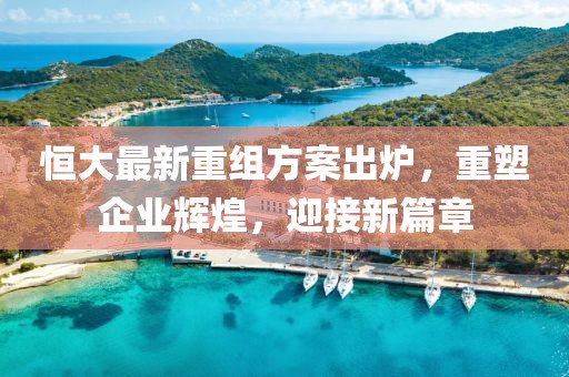 恒大最新重組方案出爐，重塑企業(yè)輝煌，迎接新篇章