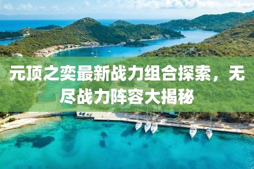 元頂之奕最新戰(zhàn)力組合探索，無盡戰(zhàn)力陣容大揭秘