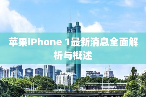 蘋果iPhone 1最新消息全面解析與概述