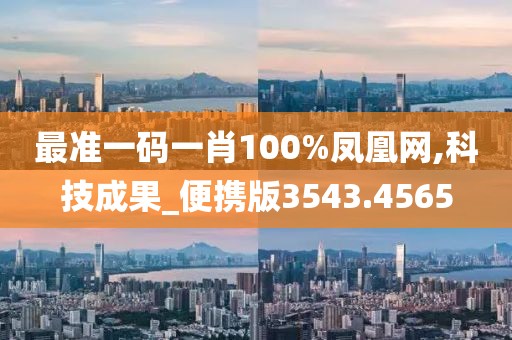 最準(zhǔn)一碼一肖100%鳳凰網(wǎng),科技成果_便攜版3543.4565