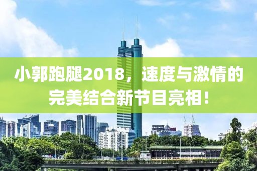 小郭跑腿2018，速度與激情的完美結(jié)合新節(jié)目亮相！