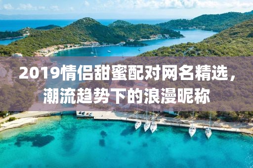 2019情侶甜蜜配對(duì)網(wǎng)名精選，潮流趨勢(shì)下的浪漫昵稱