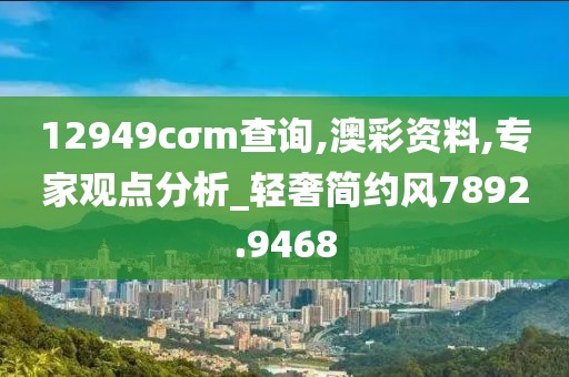 12949cσm查詢,澳彩資料,專家觀點分析_輕奢簡約風7892.9468