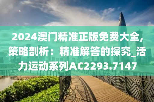 2024澳門精準(zhǔn)正版免費(fèi)大全,策略剖析：精準(zhǔn)解答的探究_活力運(yùn)動(dòng)系列AC2293.7147