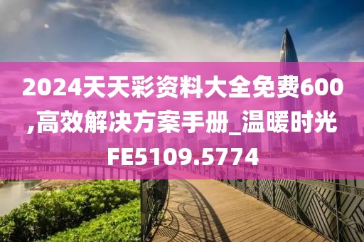 2024天天彩資料大全免費(fèi)600,高效解決方案手冊(cè)_溫暖時(shí)光FE5109.5774