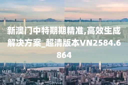 新澳門中特期期精準(zhǔn),高效生成解決方案_超清版本VN2584.6864