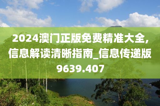 2024澳門正版免費精準(zhǔn)大全,信息解讀清晰指南_信息傳遞版9639.407